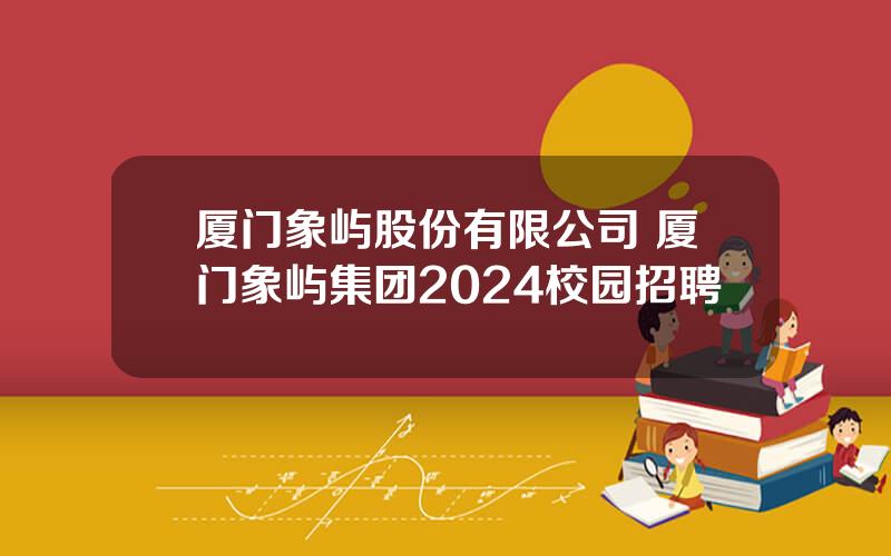 厦门象屿股份有限公司 厦门象屿集团2024校园招聘